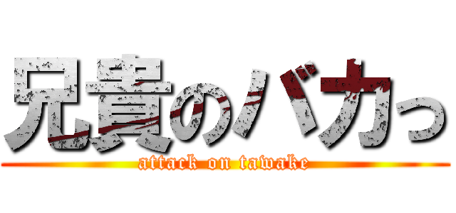 兄貴のバカっ (attack on tawake)