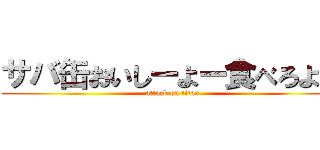 サバ缶おいしーよー食べろよー (attack on titan)