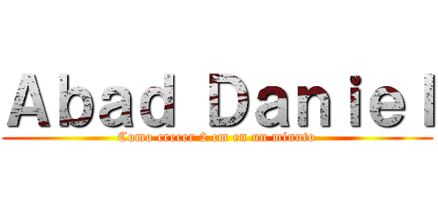 Ａｂａｄ Ｄａｎｉｅｌ (Como crecer 2 cm en un minuto)