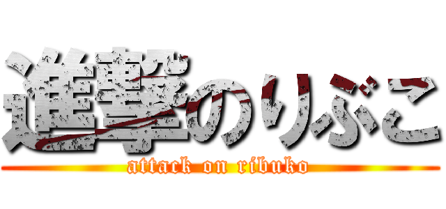 進撃のりぶこ (attack on ribuko)