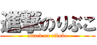 進撃のりぶこ (attack on ribuko)