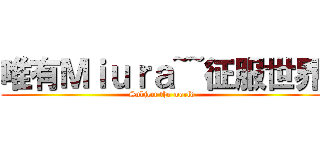 唯有Ｍｉｕｒａ~~征服世界 (Subject the world)