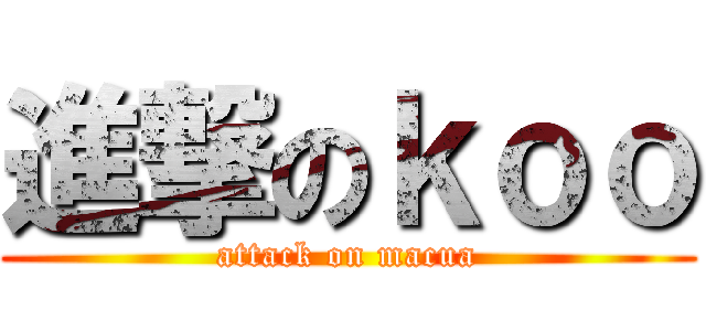 進撃のｋｏｏ (attack on macua)