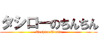 タシローのちんちん (Tashiro Tintin)