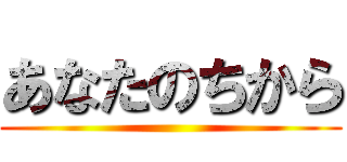 あなたのちから ()