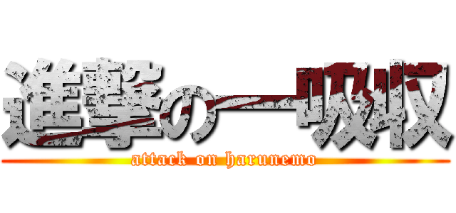 進撃の一吸収 (attack on harunemo)
