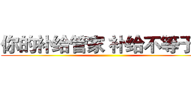 你的补给管家 补给不等于药 ()