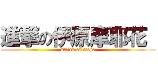 進撃の伊原摩耶花  (attack on maho)