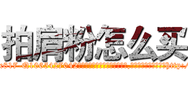 拍肩粉怎么买 (拍肩粉怎么买【电-151x68344x817-Q1065427042元吉药业】我们做的是长期生意,靠的是老客户长期支持http://sngk.net/l0yadK

参考消息网我们做的是长期生意,靠的是老客户长期支持也许我们早该意识到，就连鲍勃·霍斯金斯（金球奖戏剧类电影男主角 
)