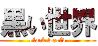 黒い世界 (black world)