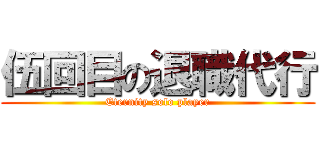 伍回目の退職代行 (Eternity solo player)
