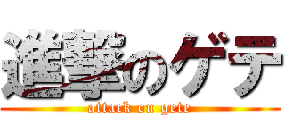 進撃のゲテ (attack on gete)