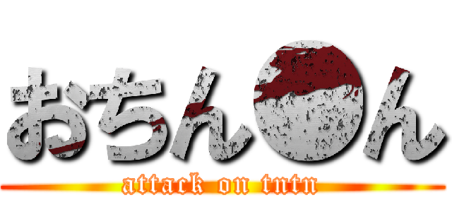 おちん●ん (attack on tntn)