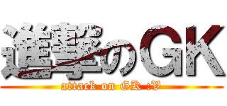 進撃のＧＫ (attack on GK :V)