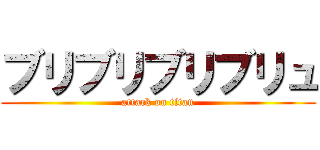 ブリブリブリブリュ (attack on titan)