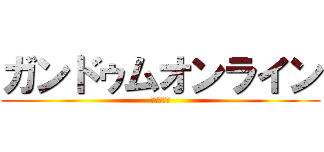 ガンドゥムオンライン (丸山＆南舘)