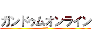 ガンドゥムオンライン (丸山＆南舘)