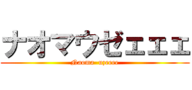 ナオマウゼェェェ (Naoma  uzeeee)