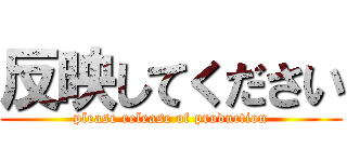 反映してください (please release of production)