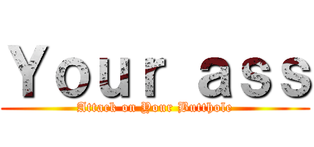 Ｙｏｕｒ ａｓｓ (Attack on Your Butthole)