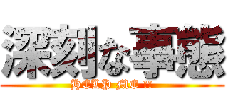 深刻な事態 (HELP ME !!)