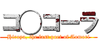 コ◯コーラ (Hiroya, the last poet of Aomori)