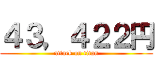 ４３，４２２円 (attack on titan)