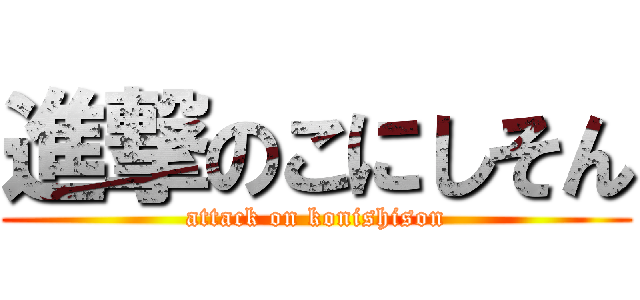 進撃のこにしそん (attack on konishison)