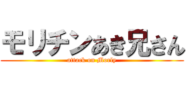 モリチンあき兄さん (attack on Morly)