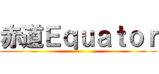 赤道Ｅｑｕａｔｏｒ ()
