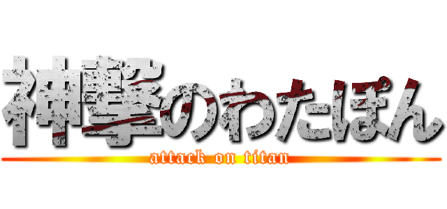 神撃のわたぽん (attack on titan)