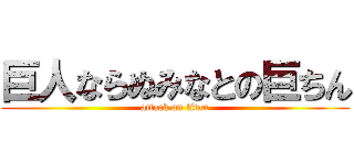 巨人ならぬみなとの巨ちん (attack on titan)