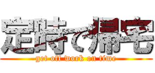 定時で帰宅 (get off work on time)