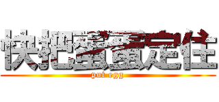 快把蛋蛋定住 (put egg)
