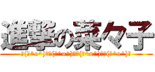 進撃の菜々子 (┌(┌^o^)┐┌(┌^o^)┐┌(┌^o^)┐┌(┌^o^)┐)