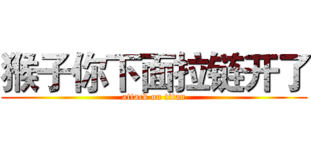 猴子你下面拉链开了 (attack on titan)
