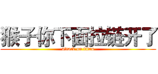 猴子你下面拉链开了 (attack on titan)