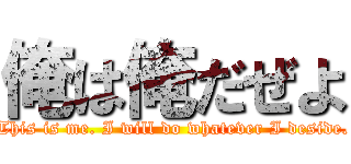 俺は俺だぜよ (This is me. I will do whatever I deside.)