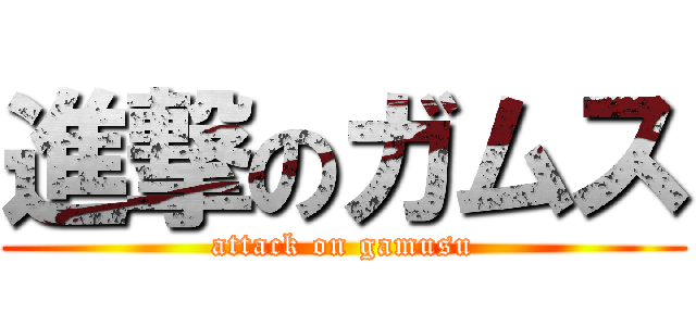 進撃のガムス (attack on gamusu)