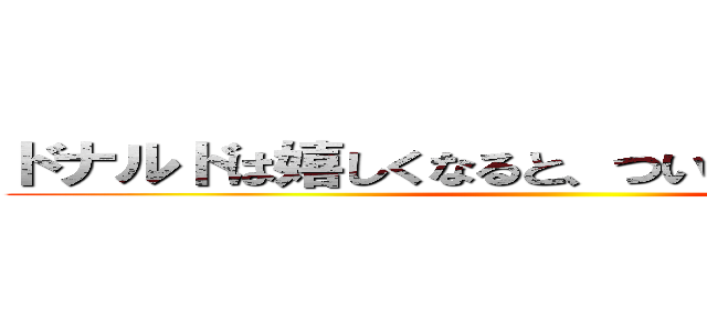 ドナルドは嬉しくなると、つい殺っちゃうんだ☆ ()