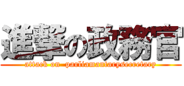 進撃の政務官 (attack on  parliamantarysecretary)