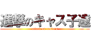 進撃のキャス子達 (attack on casko's)