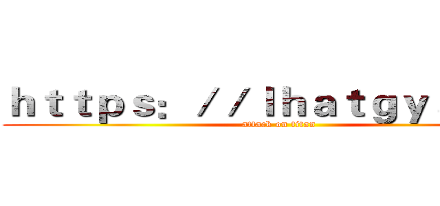 ｈｔｔｐｓ：／／ｌｈａｔｇｙａ．ｃｎ (attack on titan)