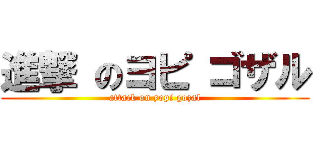 進撃 のヨピ ゴザル (attack on yopi gozal)