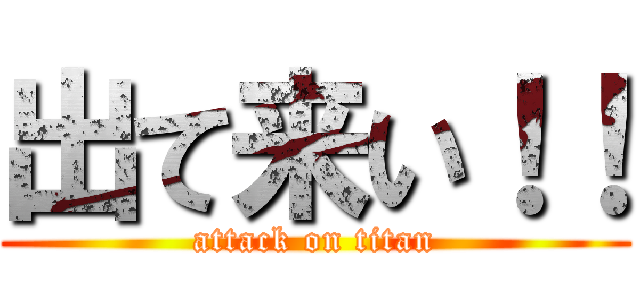 出て来い！！ (attack on titan)