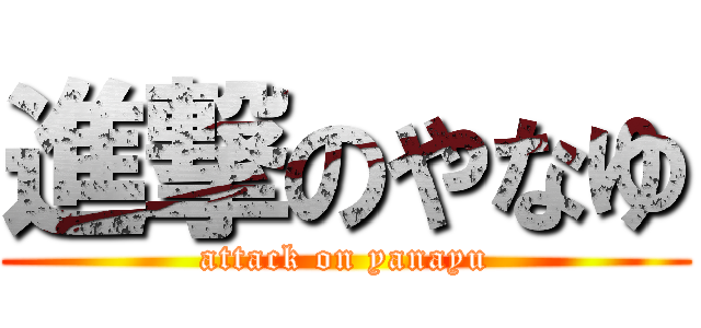 進撃のやなゆ (attack on yanayu)