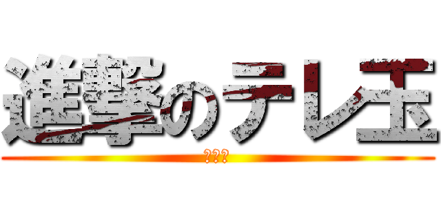 進撃のテレ玉 (がはは)