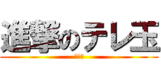 進撃のテレ玉 (がはは)