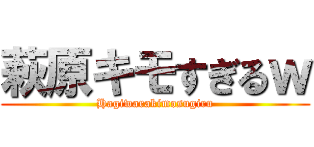 萩原キモすぎるｗ (Hagiwarakimosugiru)