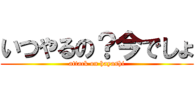 いつやるの？今でしょ (attack on hayashi)